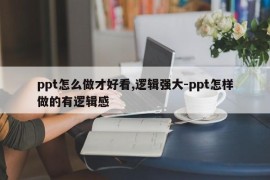 ppt怎么做才好看,逻辑强大-ppt怎样做的有逻辑感