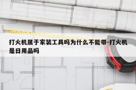 打火机属于家装工具吗为什么不能带-打火机是日用品吗
