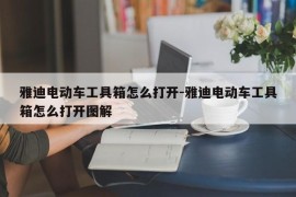 雅迪电动车工具箱怎么打开-雅迪电动车工具箱怎么打开图解