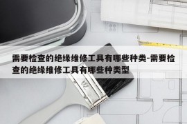 需要检查的绝缘维修工具有哪些种类-需要检查的绝缘维修工具有哪些种类型