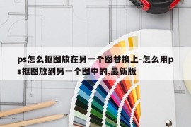 ps怎么抠图放在另一个图替换上-怎么用ps抠图放到另一个图中的,最新版