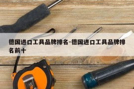德国进口工具品牌排名-德国进口工具品牌排名前十