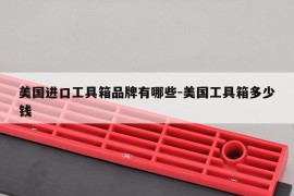 美国进口工具箱品牌有哪些-美国工具箱多少钱
