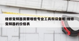 维修变频器需要哪些专业工具和设备呢-维修变频器的价格表