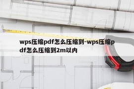 wps压缩pdf怎么压缩到-wps压缩pdf怎么压缩到2m以内