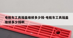 电瓶车工具箱盖维修多少钱-电瓶车工具箱盖维修多少钱啊