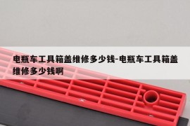 电瓶车工具箱盖维修多少钱-电瓶车工具箱盖维修多少钱啊