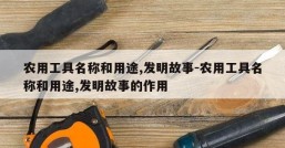农用工具名称和用途,发明故事-农用工具名称和用途,发明故事的作用