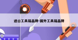 进口工具箱品牌-国外工具箱品牌