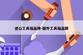 进口工具箱品牌-国外工具箱品牌