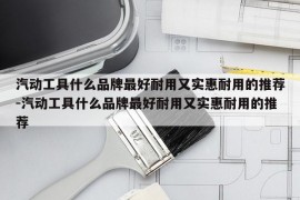 汽动工具什么品牌最好耐用又实惠耐用的推荐-汽动工具什么品牌最好耐用又实惠耐用的推荐