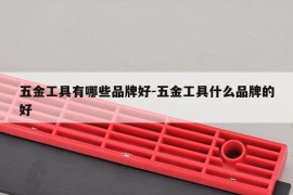五金工具有哪些品牌好-五金工具什么品牌的好