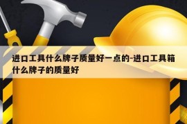 进口工具什么牌子质量好一点的-进口工具箱什么牌子的质量好