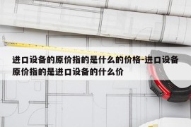 进口设备的原价指的是什么的价格-进口设备原价指的是进口设备的什么价