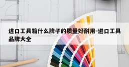 进口工具箱什么牌子的质量好耐用-进口工具品牌大全