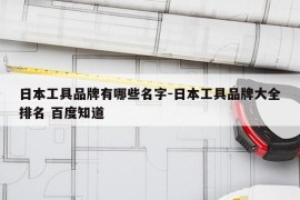 日本工具品牌有哪些名字-日本工具品牌大全排名 百度知道