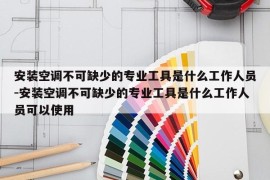 安装空调不可缺少的专业工具是什么工作人员-安装空调不可缺少的专业工具是什么工作人员可以使用