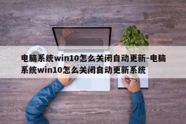 电脑系统win10怎么关闭自动更新-电脑系统win10怎么关闭自动更新系统