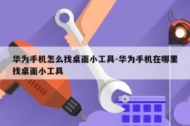 华为手机怎么找桌面小工具-华为手机在哪里找桌面小工具