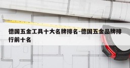 德国五金工具十大名牌排名-德国五金品牌排行前十名