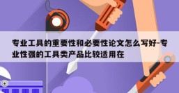 专业工具的重要性和必要性论文怎么写好-专业性强的工具类产品比较适用在