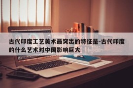 古代印度工艺美术最突出的特征是-古代印度的什么艺术对中国影响巨大
