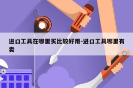 进口工具在哪里买比较好用-进口工具哪里有卖