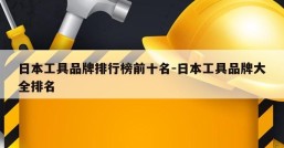 日本工具品牌排行榜前十名-日本工具品牌大全排名