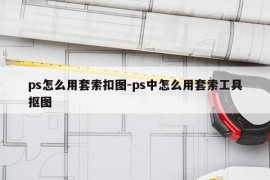 ps怎么用套索扣图-ps中怎么用套索工具抠图