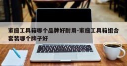 家庭工具箱哪个品牌好耐用-家庭工具箱组合套装哪个牌子好