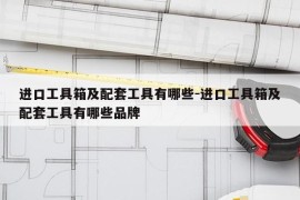 进口工具箱及配套工具有哪些-进口工具箱及配套工具有哪些品牌