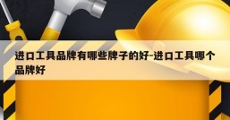 进口工具品牌有哪些牌子的好-进口工具哪个品牌好