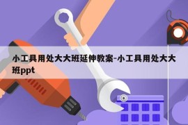 小工具用处大大班延伸教案-小工具用处大大班ppt
