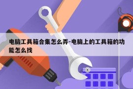 电脑工具箱合集怎么弄-电脑上的工具箱的功能怎么找