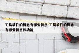 工具软件的概念有哪些特点-工具软件的概念有哪些特点和功能