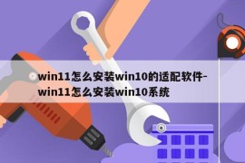 win11怎么安装win10的适配软件-win11怎么安装win10系统