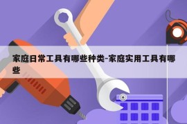 家庭日常工具有哪些种类-家庭实用工具有哪些
