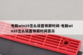 电脑win10怎么设置锁屏时间-电脑win10怎么设置锁屏时间显示