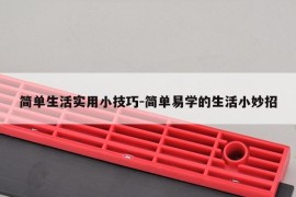 简单生活实用小技巧-简单易学的生活小妙招