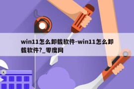 win11怎么卸载软件-win11怎么卸载软件?_零度网