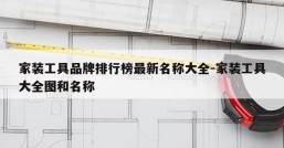 家装工具品牌排行榜最新名称大全-家装工具大全图和名称