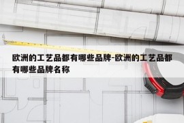 欧洲的工艺品都有哪些品牌-欧洲的工艺品都有哪些品牌名称