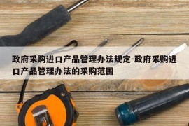 政府采购进口产品管理办法规定-政府采购进口产品管理办法的采购范围