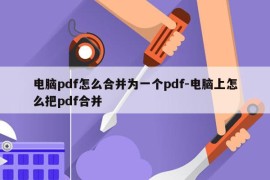 电脑pdf怎么合并为一个pdf-电脑上怎么把pdf合并