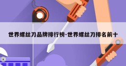 世界螺丝刀品牌排行榜-世界螺丝刀排名前十