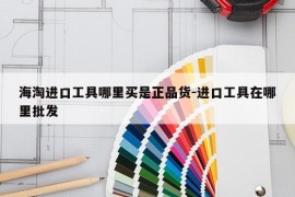 海淘进口工具哪里买是正品货-进口工具在哪里批发