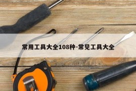 常用工具大全108种-常见工具大全