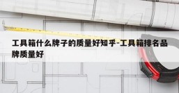 工具箱什么牌子的质量好知乎-工具箱排名品牌质量好