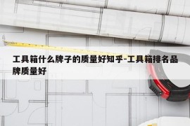 工具箱什么牌子的质量好知乎-工具箱排名品牌质量好