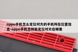 oppo手机怎么定位对方的手机所在位置信息-oppo手机怎样能定位对方在哪里